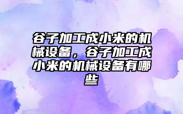 谷子加工成小米的機械設備，谷子加工成小米的機械設備有哪些