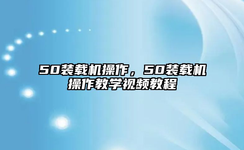 50裝載機操作，50裝載機操作教學視頻教程