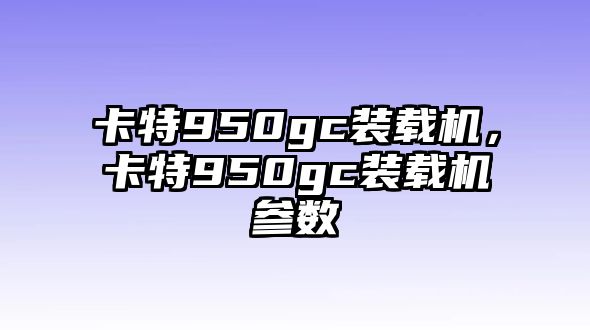 卡特950gc裝載機(jī)，卡特950gc裝載機(jī)參數(shù)