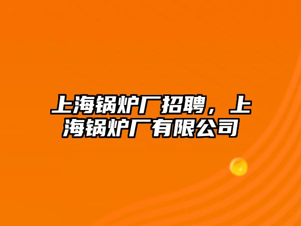 上海鍋爐廠招聘，上海鍋爐廠有限公司