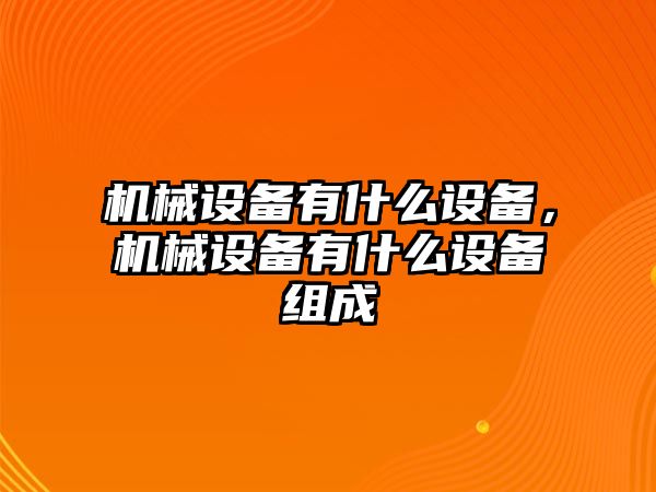 機(jī)械設(shè)備有什么設(shè)備，機(jī)械設(shè)備有什么設(shè)備組成