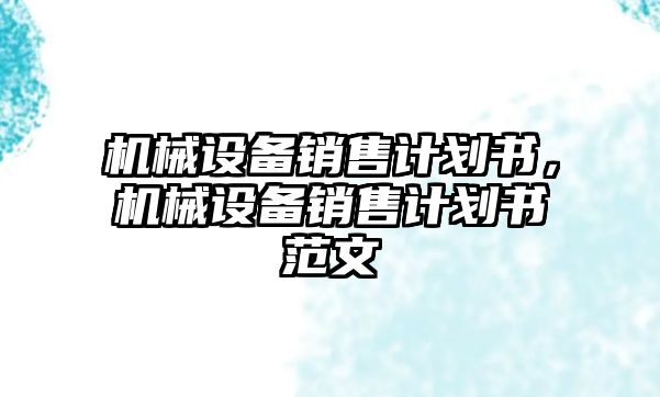 機(jī)械設(shè)備銷售計(jì)劃書，機(jī)械設(shè)備銷售計(jì)劃書范文