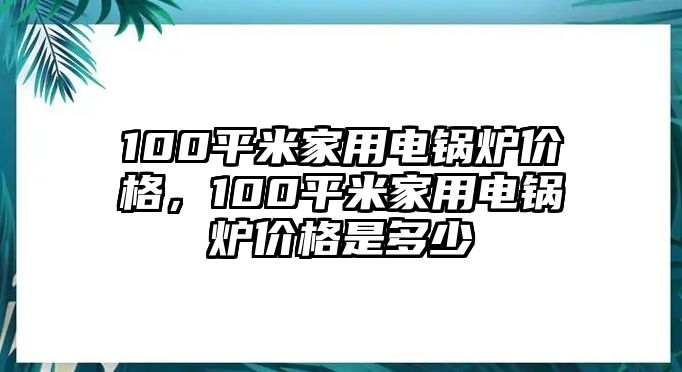 100平米家用電鍋爐價格，100平米家用電鍋爐價格是多少