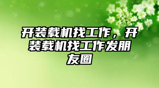 開(kāi)裝載機(jī)找工作，開(kāi)裝載機(jī)找工作發(fā)朋友圈