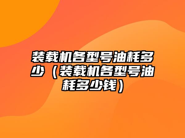 裝載機各型號油耗多少（裝載機各型號油耗多少錢）