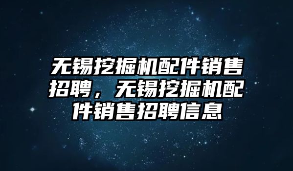 無錫挖掘機(jī)配件銷售招聘，無錫挖掘機(jī)配件銷售招聘信息