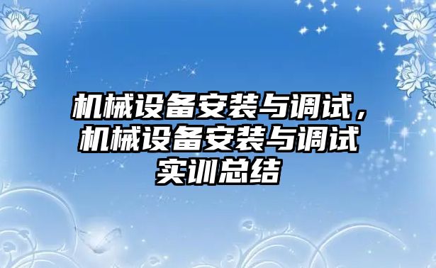 機(jī)械設(shè)備安裝與調(diào)試，機(jī)械設(shè)備安裝與調(diào)試實(shí)訓(xùn)總結(jié)