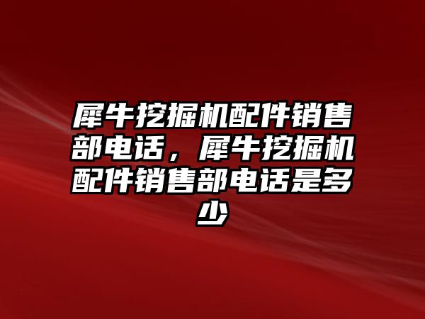 犀牛挖掘機配件銷售部電話，犀牛挖掘機配件銷售部電話是多少