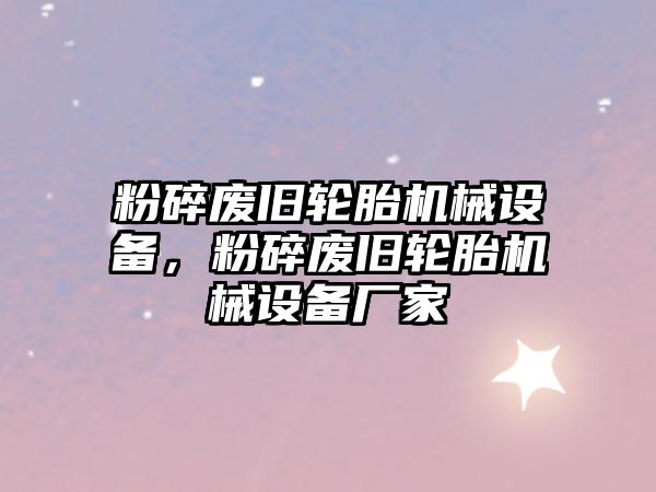 粉碎廢舊輪胎機械設備，粉碎廢舊輪胎機械設備廠家