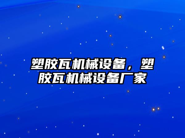 塑膠瓦機械設(shè)備，塑膠瓦機械設(shè)備廠家