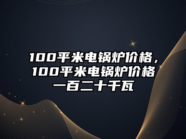 100平米電鍋爐價格，100平米電鍋爐價格一百二十千瓦