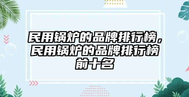 民用鍋爐的品牌排行榜，民用鍋爐的品牌排行榜前十名