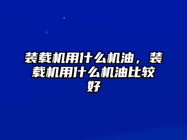 裝載機用什么機油，裝載機用什么機油比較好