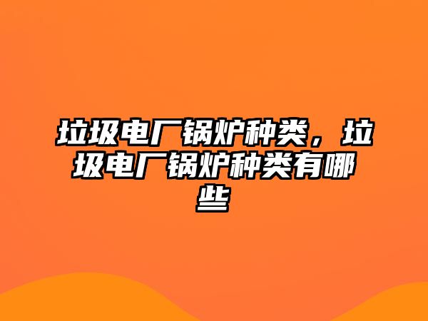 垃圾電廠鍋爐種類，垃圾電廠鍋爐種類有哪些