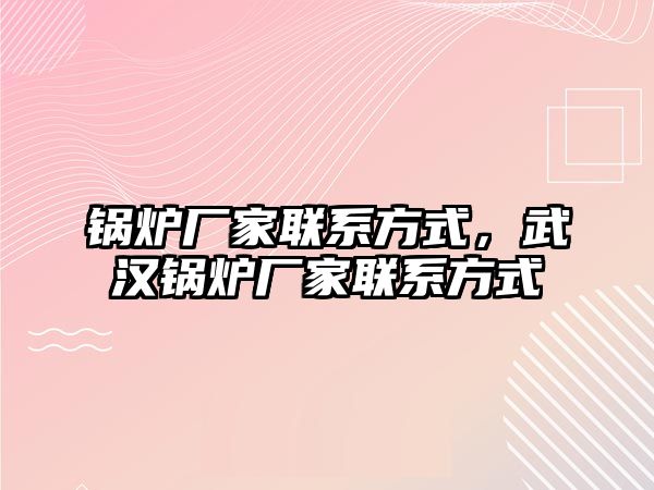 鍋爐廠家聯(lián)系方式，武漢鍋爐廠家聯(lián)系方式