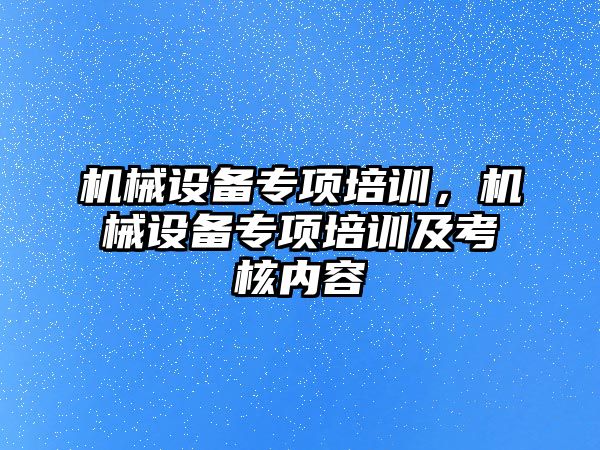 機械設備專項培訓，機械設備專項培訓及考核內(nèi)容