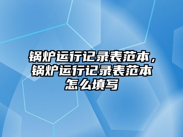 鍋爐運(yùn)行記錄表范本，鍋爐運(yùn)行記錄表范本怎么填寫