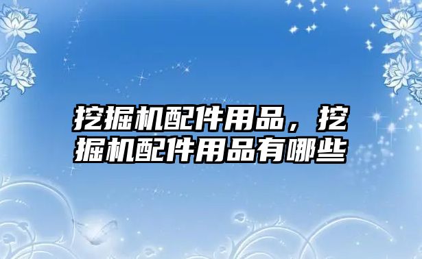 挖掘機(jī)配件用品，挖掘機(jī)配件用品有哪些