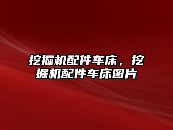 挖掘機配件車床，挖掘機配件車床圖片