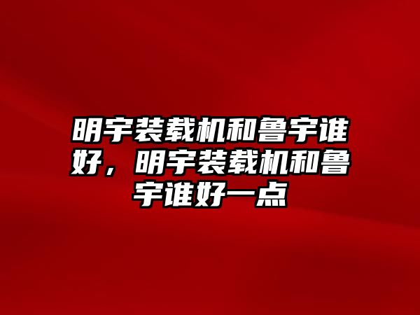 明宇裝載機(jī)和魯宇誰(shuí)好，明宇裝載機(jī)和魯宇誰(shuí)好一點(diǎn)