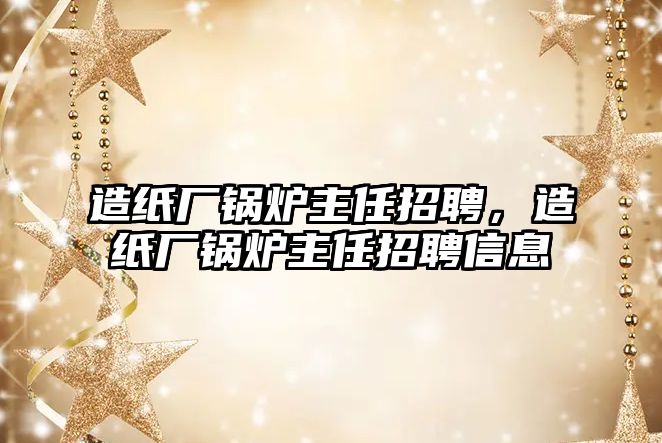 造紙廠鍋爐主任招聘，造紙廠鍋爐主任招聘信息