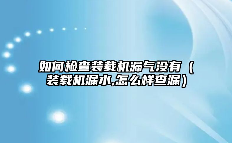 如何檢查裝載機(jī)漏氣沒有（裝載機(jī)漏水,怎么樣查漏）