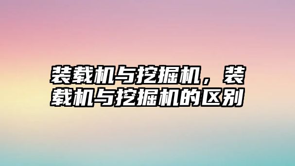 裝載機(jī)與挖掘機(jī)，裝載機(jī)與挖掘機(jī)的區(qū)別