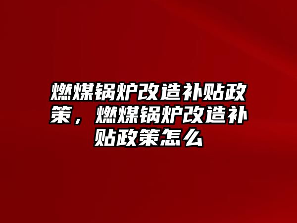 燃煤鍋爐改造補(bǔ)貼政策，燃煤鍋爐改造補(bǔ)貼政策怎么