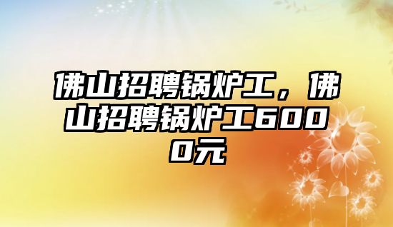 佛山招聘鍋爐工，佛山招聘鍋爐工6000元