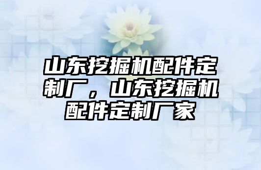 山東挖掘機(jī)配件定制廠，山東挖掘機(jī)配件定制廠家