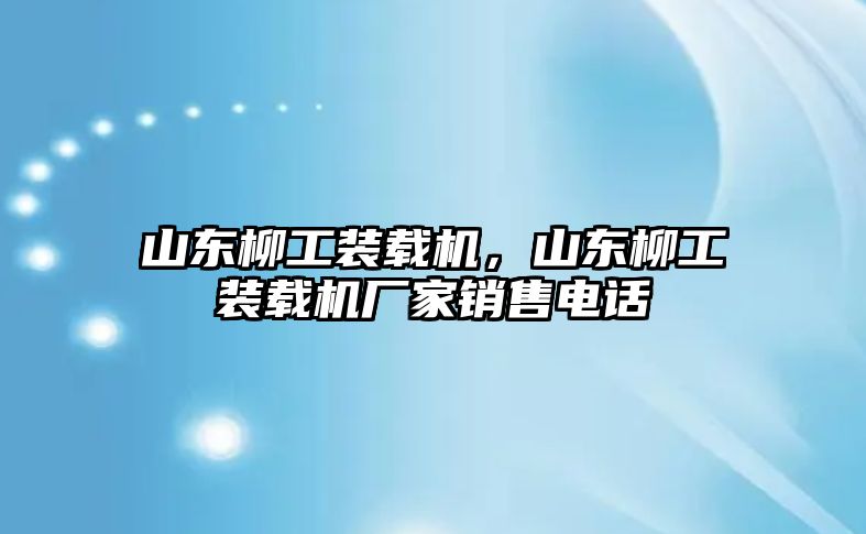 山東柳工裝載機，山東柳工裝載機廠家銷售電話