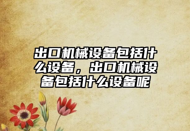 出口機械設(shè)備包括什么設(shè)備，出口機械設(shè)備包括什么設(shè)備呢