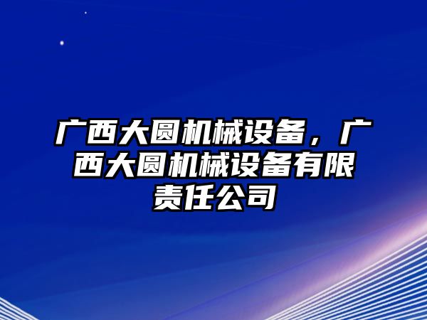 廣西大圓機械設備，廣西大圓機械設備有限責任公司