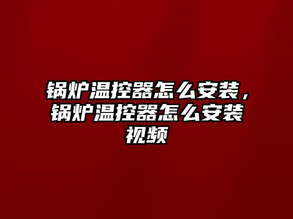 鍋爐溫控器怎么安裝，鍋爐溫控器怎么安裝視頻