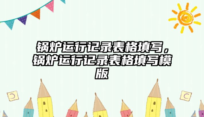 鍋爐運(yùn)行記錄表格填寫，鍋爐運(yùn)行記錄表格填寫模版