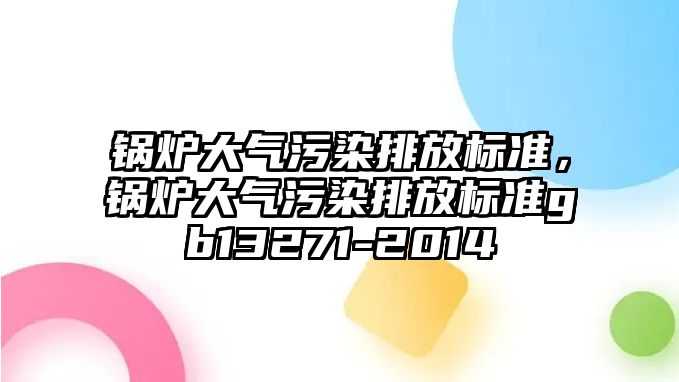 鍋爐大氣污染排放標準，鍋爐大氣污染排放標準gb13271-2014