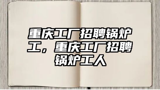 重慶工廠招聘鍋爐工，重慶工廠招聘鍋爐工人