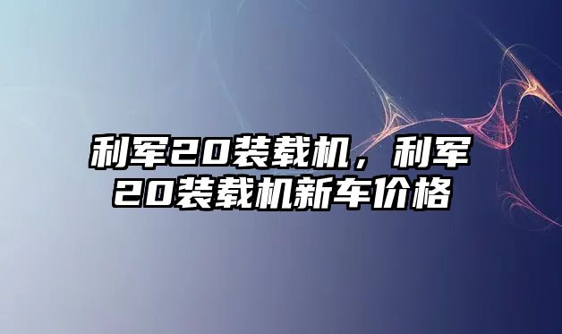 利軍20裝載機(jī)，利軍20裝載機(jī)新車價(jià)格