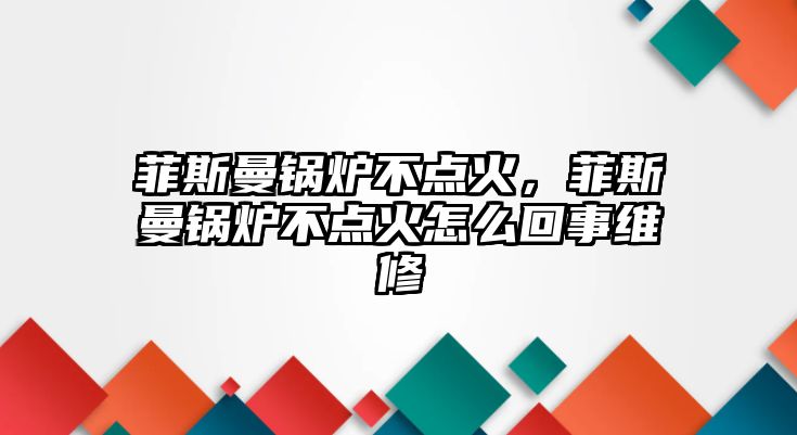 菲斯曼鍋爐不點火，菲斯曼鍋爐不點火怎么回事維修