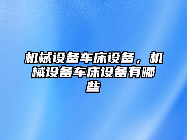 機(jī)械設(shè)備車床設(shè)備，機(jī)械設(shè)備車床設(shè)備有哪些