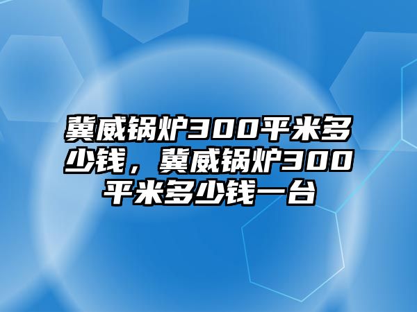 冀威鍋爐300平米多少錢(qián)，冀威鍋爐300平米多少錢(qián)一臺(tái)