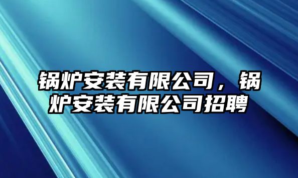 鍋爐安裝有限公司，鍋爐安裝有限公司招聘