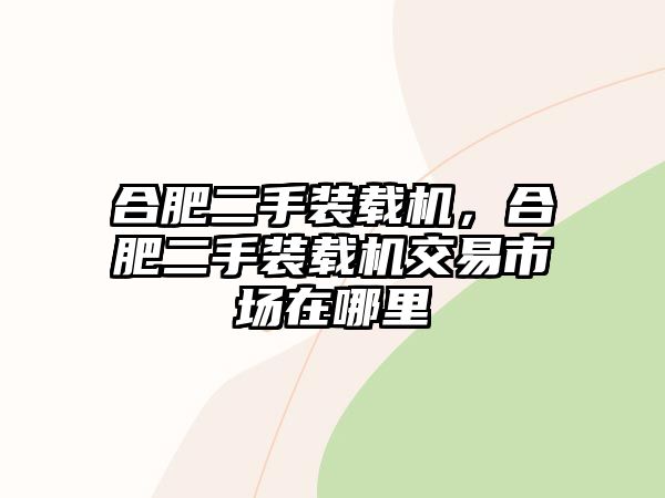 合肥二手裝載機(jī)，合肥二手裝載機(jī)交易市場在哪里