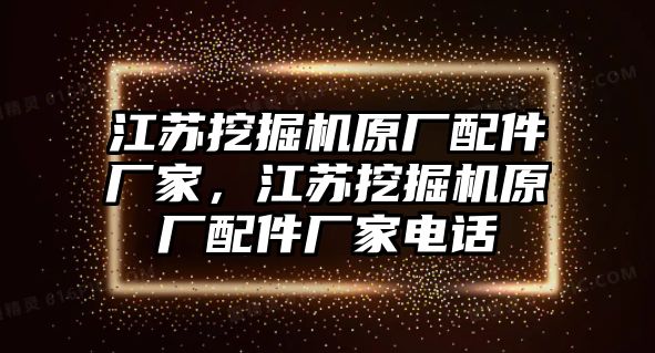 江蘇挖掘機原廠配件廠家，江蘇挖掘機原廠配件廠家電話