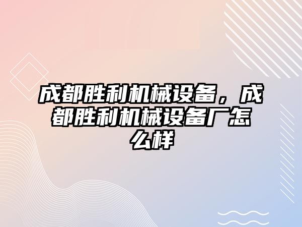 成都勝利機械設(shè)備，成都勝利機械設(shè)備廠怎么樣