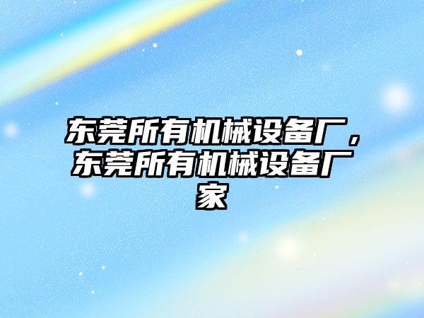 東莞所有機械設備廠，東莞所有機械設備廠家