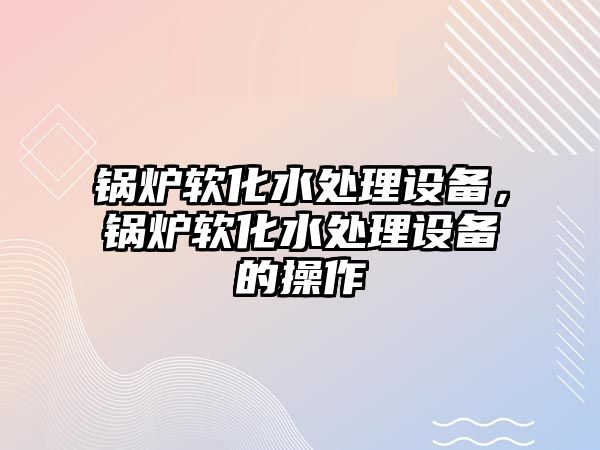 鍋爐軟化水處理設(shè)備，鍋爐軟化水處理設(shè)備的操作