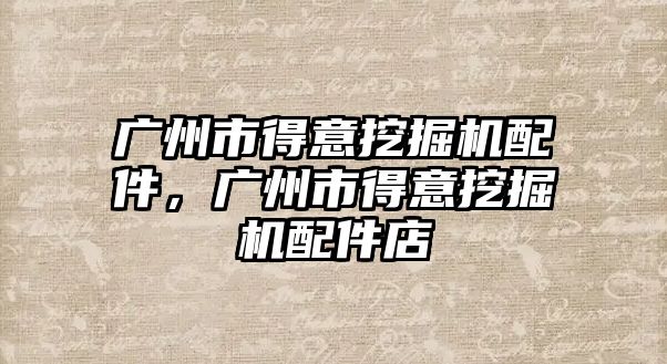 廣州市得意挖掘機(jī)配件，廣州市得意挖掘機(jī)配件店