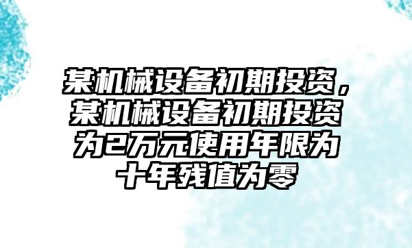 某機械設(shè)備初期投資，某機械設(shè)備初期投資為2萬元使用年限為十年殘值為零