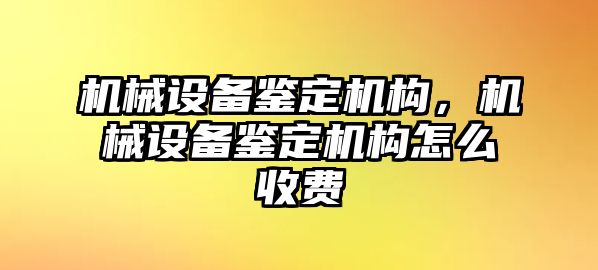 機械設備鑒定機構，機械設備鑒定機構怎么收費